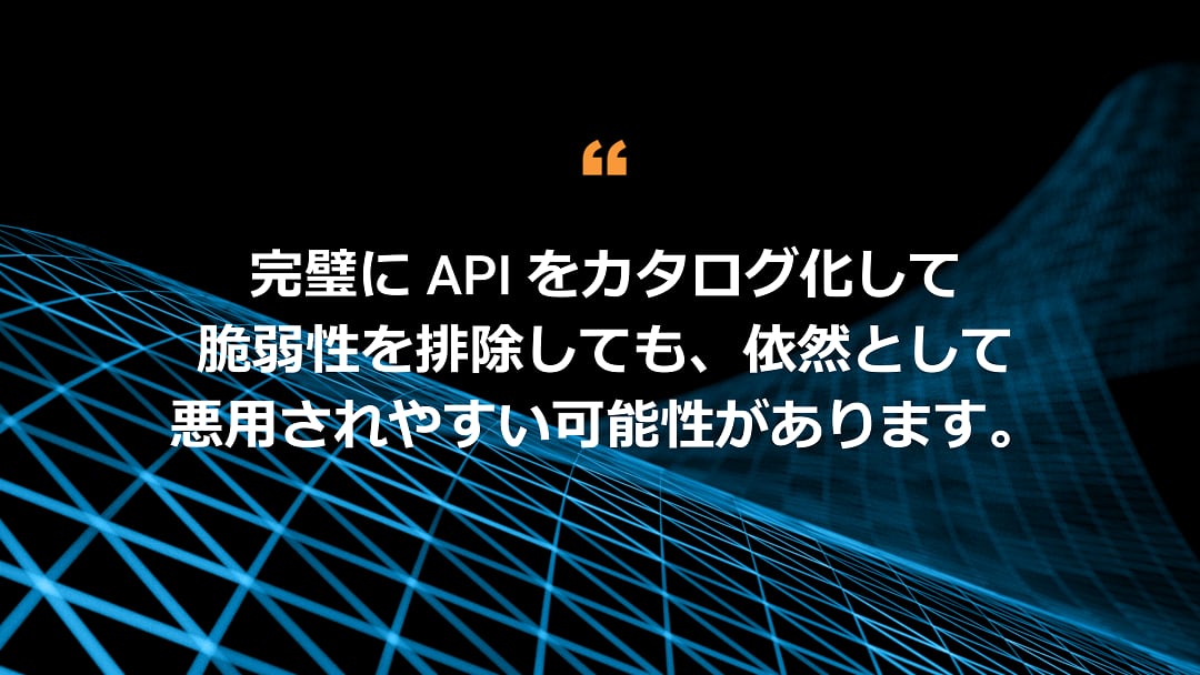 完璧に API をカタログ化して脆弱性を排除しても、依然として悪用されやすい可能性があります。