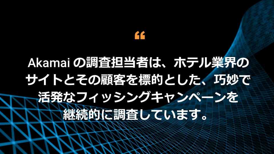 Akamai の調査担当者は、ホスピタリティ業界のサイトとその顧客を標的とした巧妙で活発なフィッシングキャンペーンを継続的に調査しています。