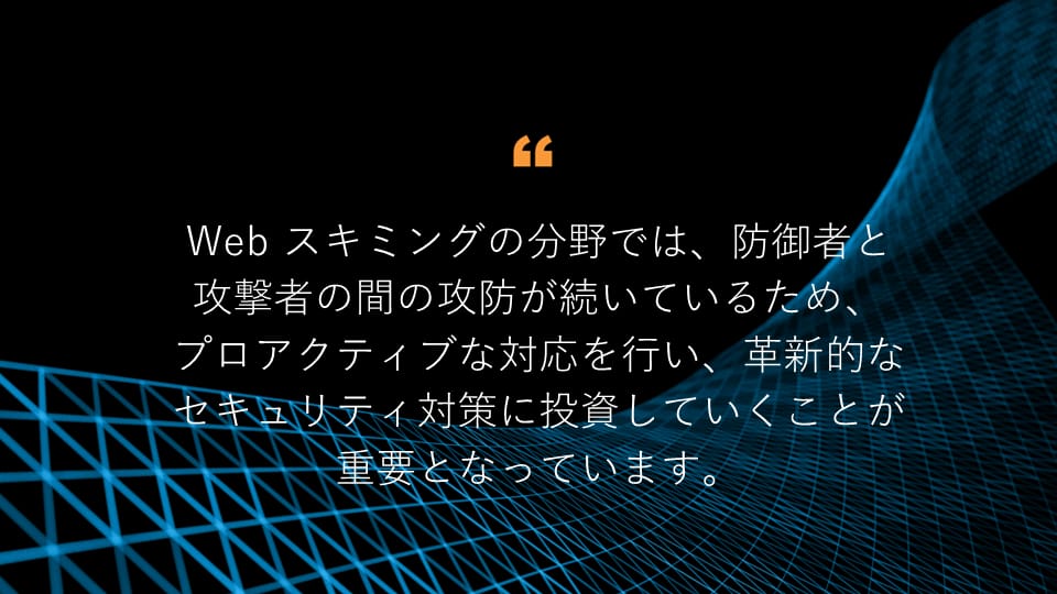 Web スキミングに関する防御者と攻撃者の戦いは続いています。そこで重要なのは、革新的なセキュリティ対策に積極的に投資することです。