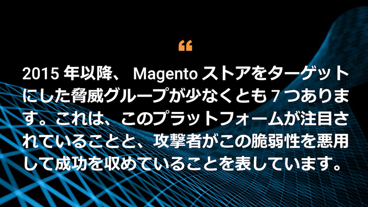 2015 年以降、Magento ストアをターゲットにした脅威グループが少なくとも 7 つあります。これは、このプラットフォームが注目されていることと、攻撃者がこの脆弱性を悪用して成功を収めていることを表しています。