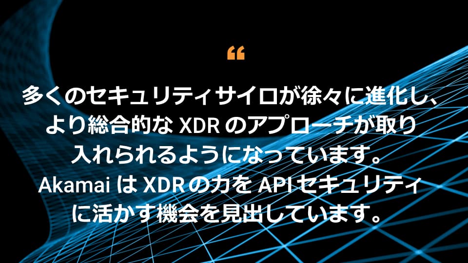 多くのセキュリティサイロが徐々に進化し、より総合的な XDR のアプローチが取り入れられるようになっています。Akamai は XDR の力を API セキュリティに活かす機会を見出しています。