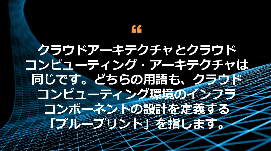 クラウドアーキテクチャとクラウドコンピューティング・アーキテクチャは同じです。どちらの用語も、クラウドコンピューティング環境のインフラコンポーネントの設計を定義する「ブループリント」を指します。