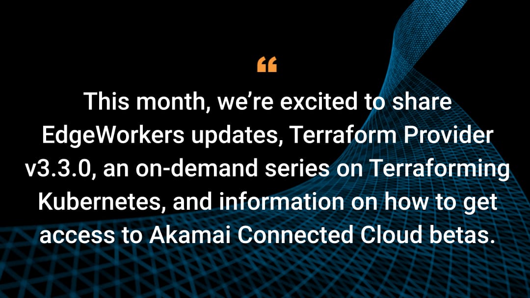 今月は、EdgeWorkers のアップデート、Terraform Provider v3.3.0、Terraforming Kubernetes（Kubernetes の Terraform 化）のオンデマンドシリーズ、および Akamai Connected Cloud のベータ版へのアクセス方法をお届けします。