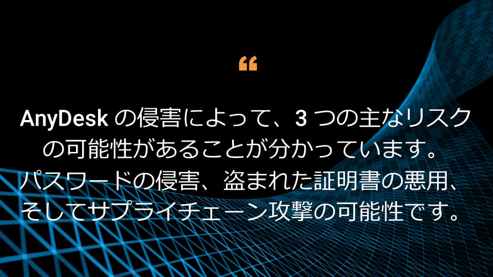 AnyDesk の侵害によって、3 つの主なリスクの可能性があることが分かっています。パスワードの侵害、盗まれた証明書の悪用、そしてサプライチェーン攻撃の可能性です。