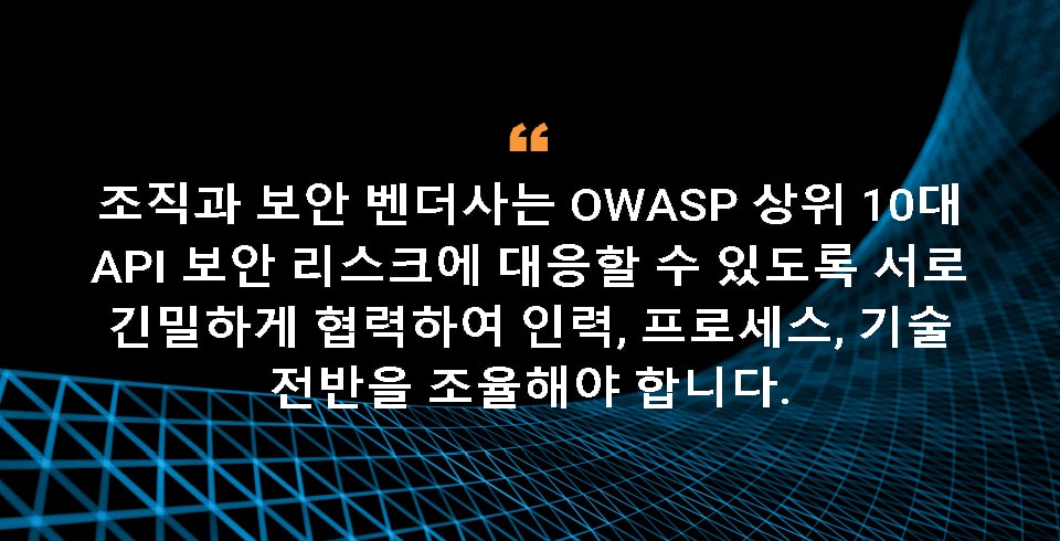 기업과 기업의 보안 벤더사가 OWASP 상위 10대 API Security 리스크에 설명된 보안 리스크에 대비해 강력한 방어 체계를 구축하려면 인력, 프로세스, 기술을 조율하며 서로 긴밀하게 협력해야 합니다. 