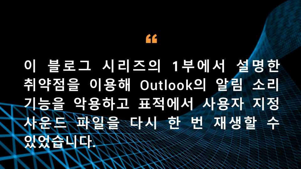 이 블로그 시리즈의 1부에서 설명한 취약점을 이용해 Outlook의 알림 소리 기능을 악용하고 표적에서 사용자 지정 사운드 파일을 다시 한 번 재생할 수 있었습니다.