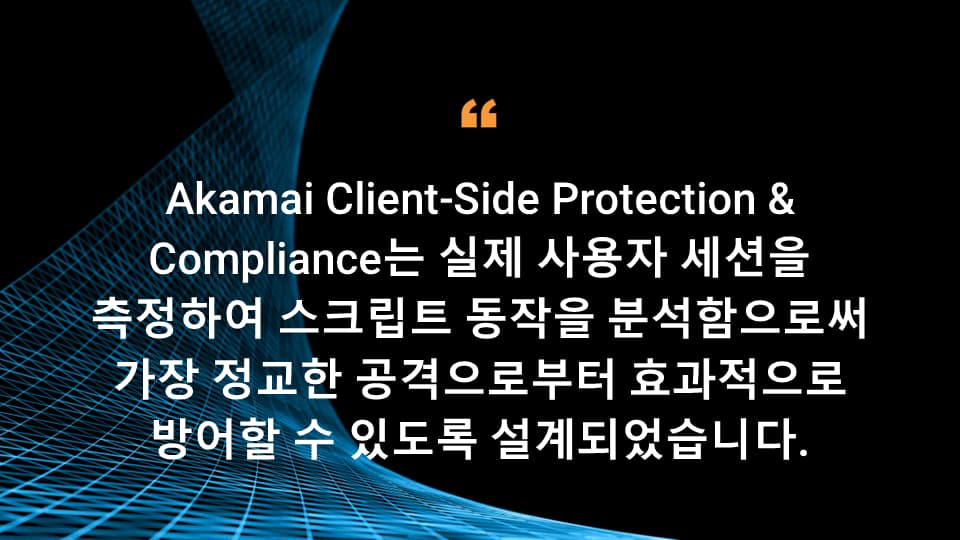 Akamai Client-Side Protection & Compliance는 실제 사용자 세션을 측정하여 스크립트 동작을 분석함으로써 가장 정교한 공격으로부터 효과적으로 방어할 수 있도록 설계되었습니다.