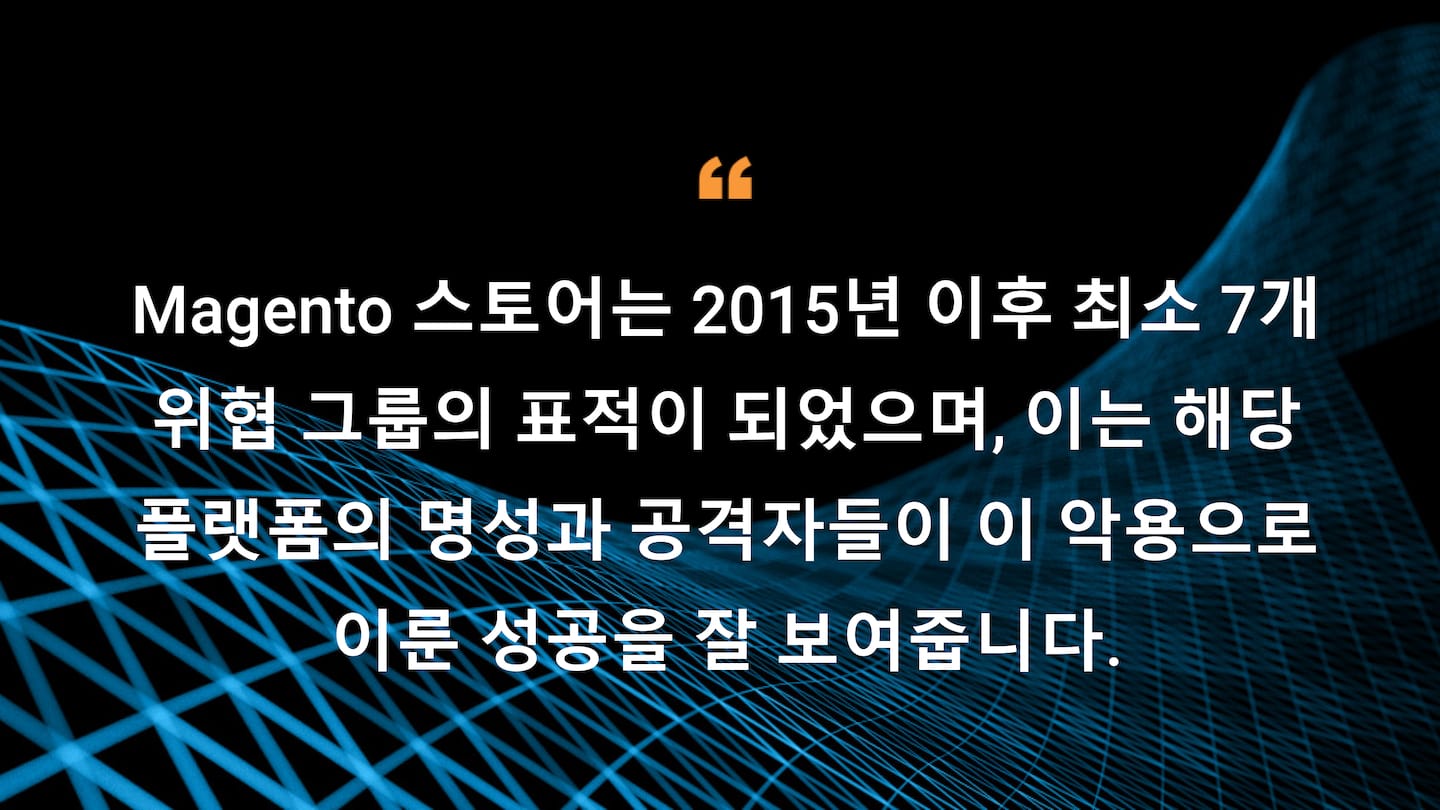 Magento 스토어는 2015년 이후 최소 7개 위협 그룹의 표적이 되었으며, 이는 해당 플랫폼의 명성과 공격자들이 이 악용으로 이룬 성공을 잘 보여줍니다.