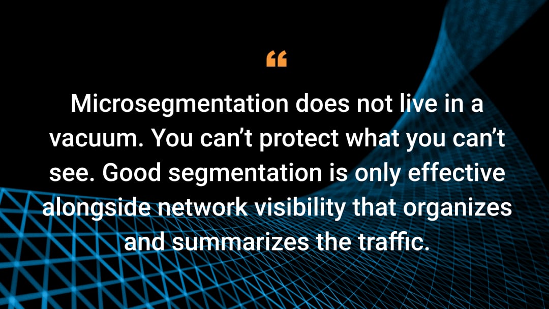 마이크로세그멘테이션은 고립되어선 안 됩니다. 볼 수 없는 공격은 방어할 수도 없습니다. 양호한 세그멘테이션은 트래픽을 구성하고 요약하는 네트워크 가시성이 뒷받침되어야만 효과적입니다.