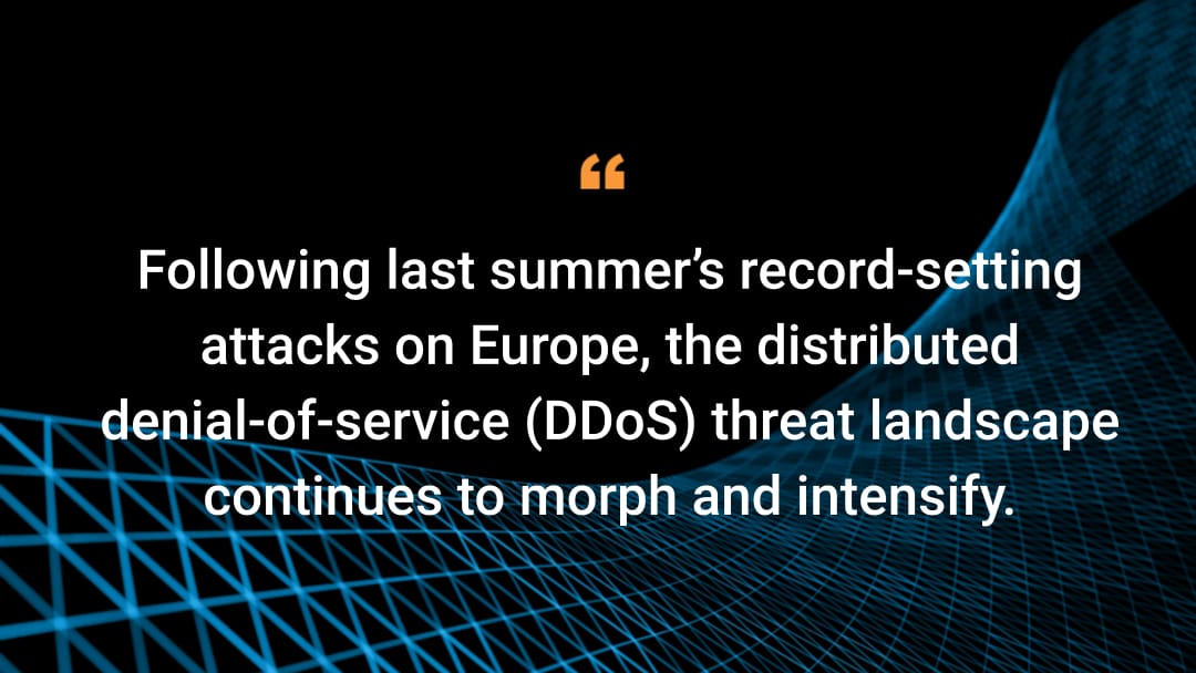 Following last summer’s record-setting attacks on Europe, the distributed denial-of-service (DDoS) threat landscape continues to morph and intensify.