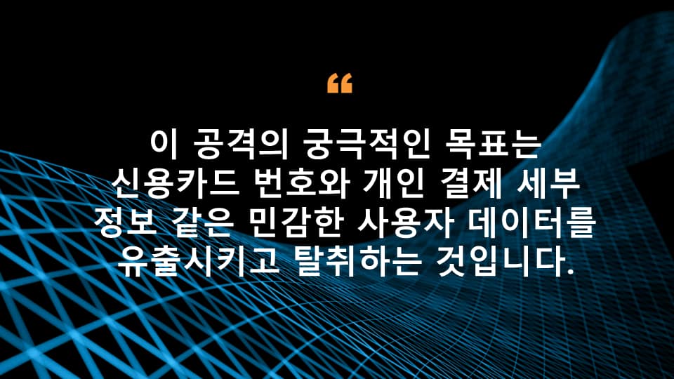 이 공격의 궁극적인 목표는 신용카드 번호와 개인 결제 세부 정보 같은 민감한 사용자 데이터를 유출시키고 탈취하는 것입니다. 