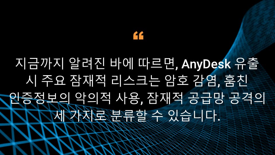 지금까지 알려진 바에 따르면, AnyDesk 유출 시 주요 잠재적 리스크는 암호 감염, 훔친 인증정보의 악의적 사용, 잠재적 공급망 공격의 세 가지로 분류할 수 있습니다.