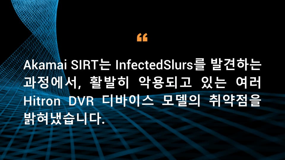 Akamai SIRT는 InfectedSlurs를 발견하는 과정에서, 활발히 악용되고 있는 여러 Hitron DVR 디바이스 모델의 취약점을 밝혀냈습니다.