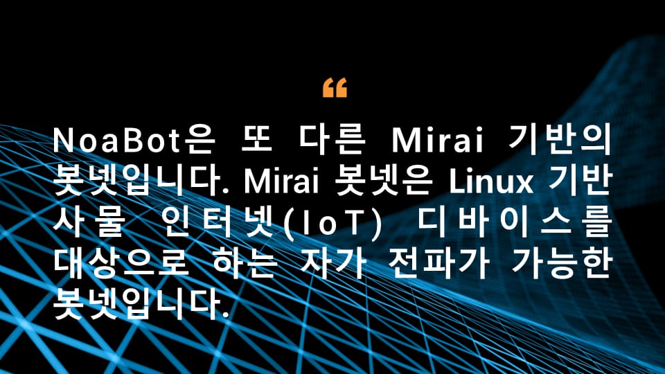 NoaBot은 또 다른 Mirai 기반의 봇넷입니다. Mirai 봇넷은 Linux 기반 사물 인터넷(IoT) 디바이스를 대상으로 하는 자가 전파가 가능한 봇넷입니다.