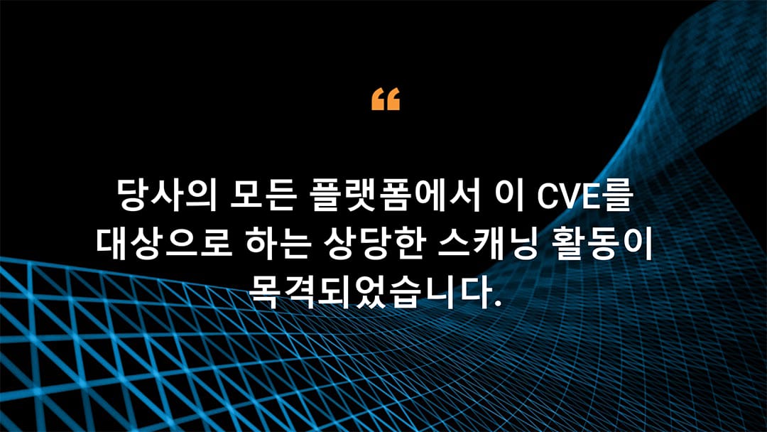 당사의 모든 플랫폼에서 이 CVE를 대상으로 하는 상당한 스캐닝 활동이 목격되었습니다.