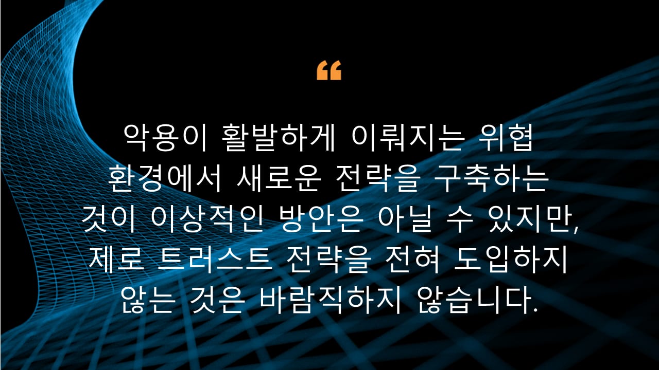 악용이 활발하게 이뤄지는 위협 환경에서 새로운 전략을 구축하는 것이 이상적인 방안은 아닐 수 있지만, 제로 트러스트 전략을 전혀 도입하지 않는 것은 바람직하지 않습니다.