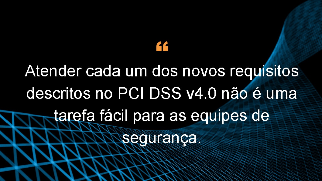 Atender cada um dos novos requisitos descritos no PCI DSS v4.0 não é uma tarefa fácil para as equipes de segurança.