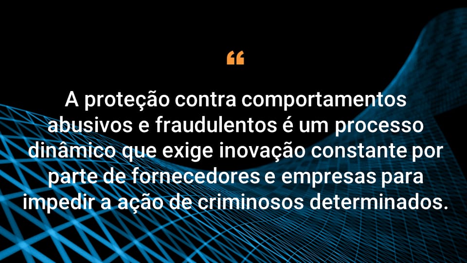 A defesa contra comportamentos abusivos e fraudulentos é um espaço dinâmico e que requer inovação constante por parte de fornecedores e empresas, para ficarem à frente de adversários determinados.