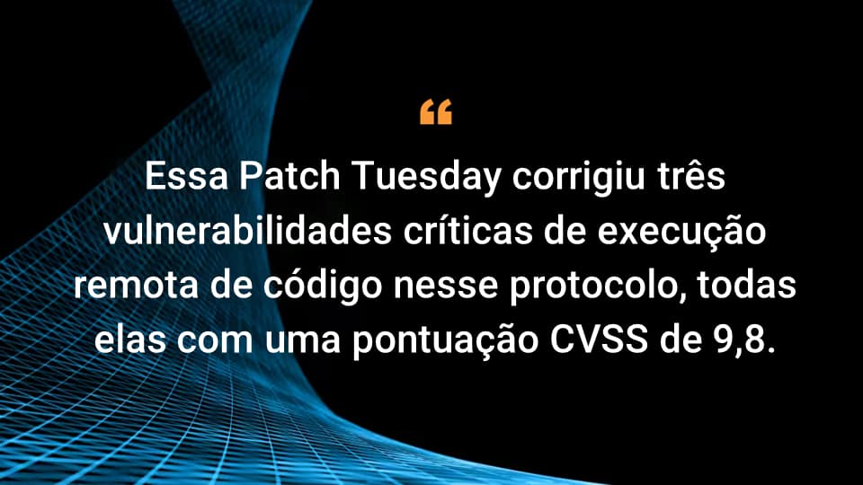 Essa Patch Tuesday corrigiu três vulnerabilidades críticas de execução remota de código nesse protocolo, todas elas com uma pontuação CVSS de 9,8.