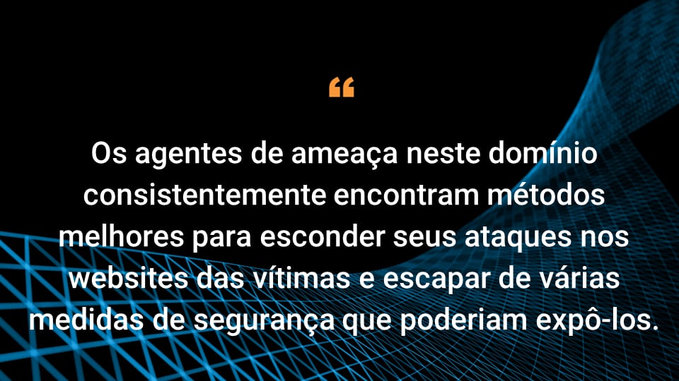 Os agentes de ameaça neste domínio encontram consistentemente métodos melhores com os quais ocultam seus ataques dentro dos websites visados e burlam várias medidas de segurança que poderiam os expor.