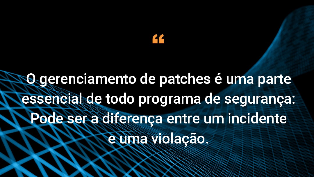 O gerenciamento de patches é uma parte essencial de todo programa de segurança: Pode ser a diferença entre um incidente e uma violação.