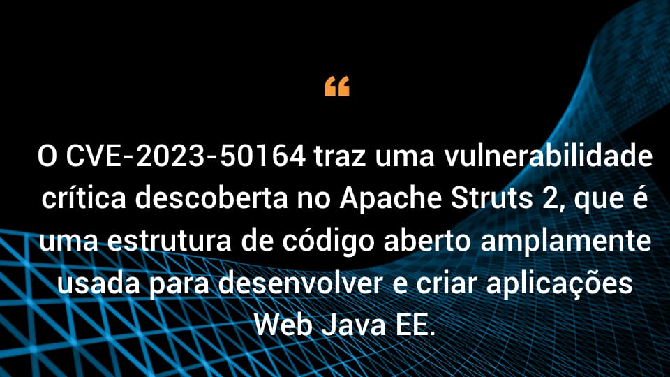 O CVE-2023-50164 representa uma vulnerabilidade crítica descoberta no Apache Struts 2, que é uma estrutura de código aberto amplamente usada para desenvolver e criar aplicações Web Java EE.