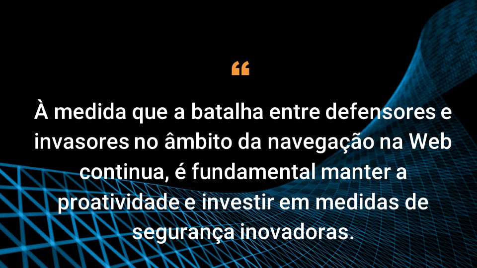 À medida que a batalha entre defensores e invasores no âmbito da navegação na Web continua, é fundamental manter a proatividade e investir em medidas de segurança inovadoras.