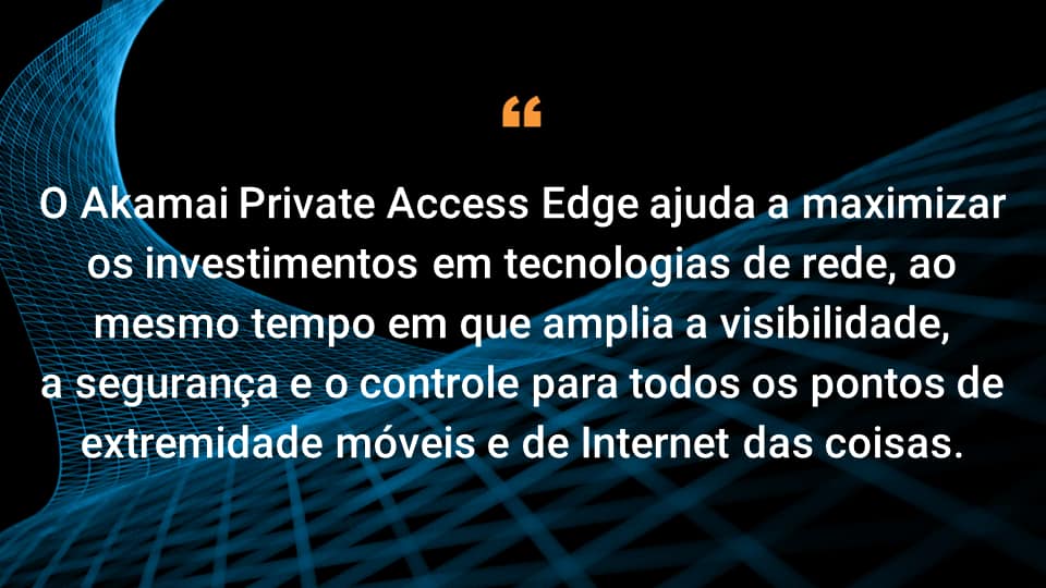 O Akamai Private Access Edge ajuda a maximizar o investimento em tecnologias de rede, enquanto amplia a visibilidade, a segurança e o controle para todos os endpoints móveis e de Internet das Coisas.