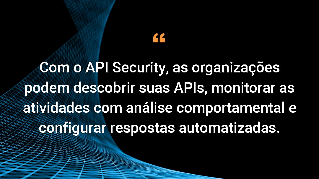 Com o API Security, as organizações podem descobrir suas APIs, monitorar as atividades com análise comportamental e configurar respostas automatizadas.