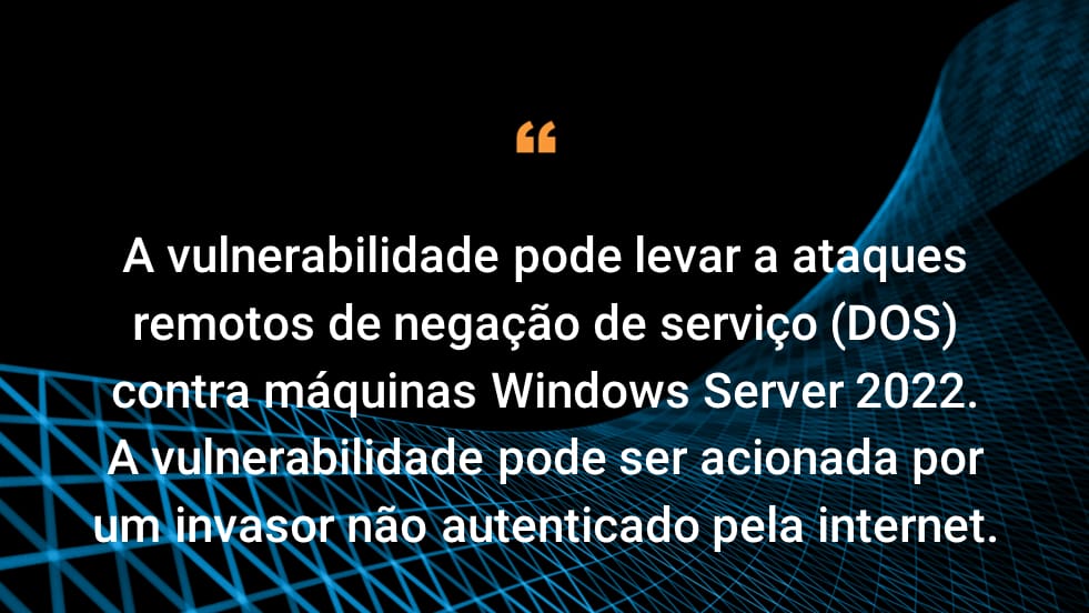 A vulnerabilidade pode levar a ataques remotos de negação de serviço (DOS) contra máquinas Windows Server 2022. A vulnerabilidade pode ser acionada por um invasor não autenticado pela internet.