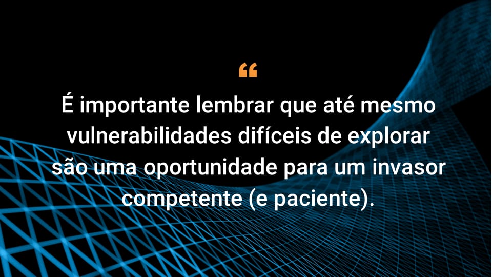 É importante lembrar que até mesmo vulnerabilidades difíceis de explorar são uma oportunidade para um invasor competente (e paciente).