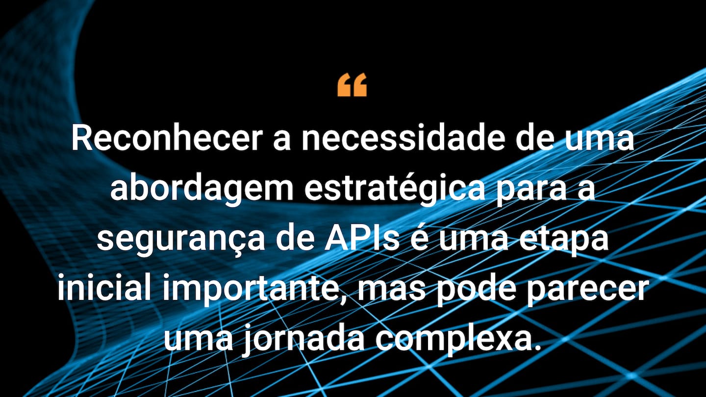 Reconhecer a necessidade de uma abordagem estratégica para a segurança de APIs é uma etapa inicial importante, mas pode parecer uma jornada complexa.