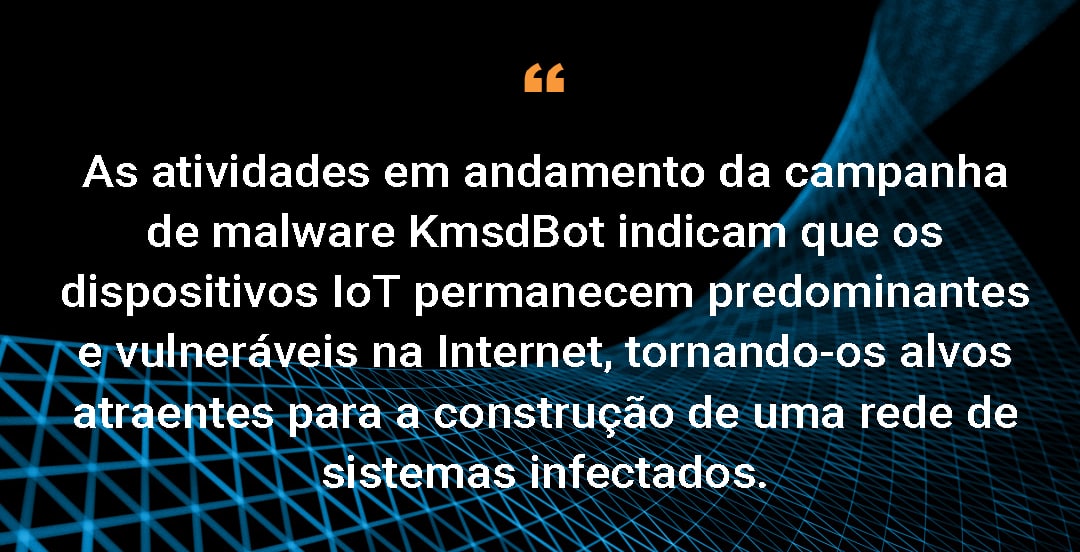 As atividades em andamento da campanha de malware KmsdBot indicam que os dispositivos IoT permanecem predominantes e vulneráveis na Internet, tornando-os alvos atraentes para a construção de uma rede de sistemas infectados.