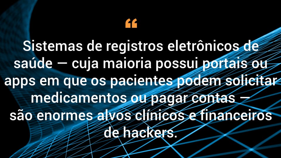 Sistemas de registros eletrônicos de saúde, cuja maioria possui portais ou apps em que os pacientes podem solicitar medicamentos ou pagar contas, são enormes alvos clínicos e financeiros para hackers.