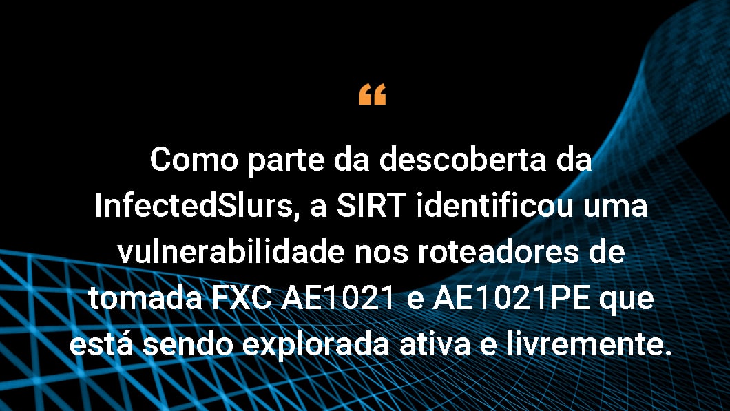 Como parte da descoberta da InfectedSlurs, a SIRT identificou uma vulnerabilidade nos roteadores de tomada FXC AE1021 e AE1021PE que está sendo explorada ativa e livremente.