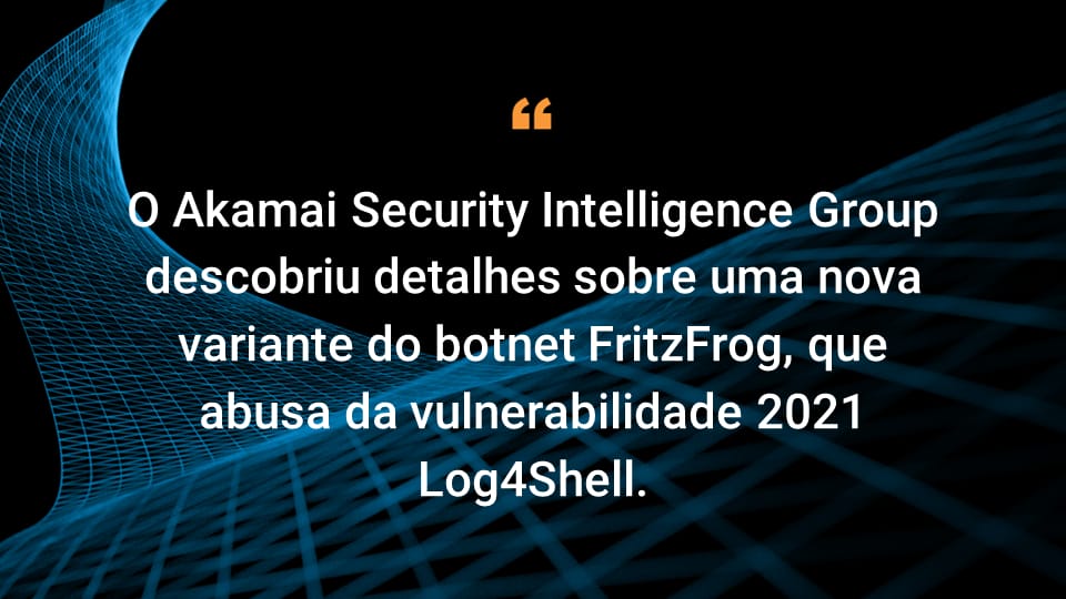 O Akamai Security Intelligence Group descobriu detalhes sobre uma nova variante do botnet FritzFrog, que abusa da vulnerabilidade 2021 Log4Shell.