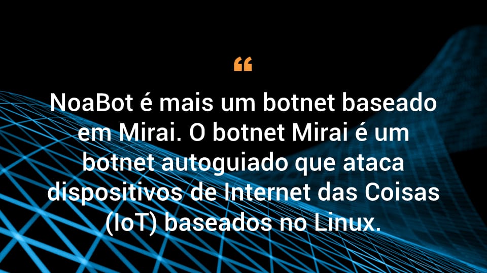 NoaBot é mais um botnet baseado em Mirai. O botnet Mirai é um botnet wormable que pode ser usado para atingir dispositivos de Internet das coisas (IoT) baseados em Linux.