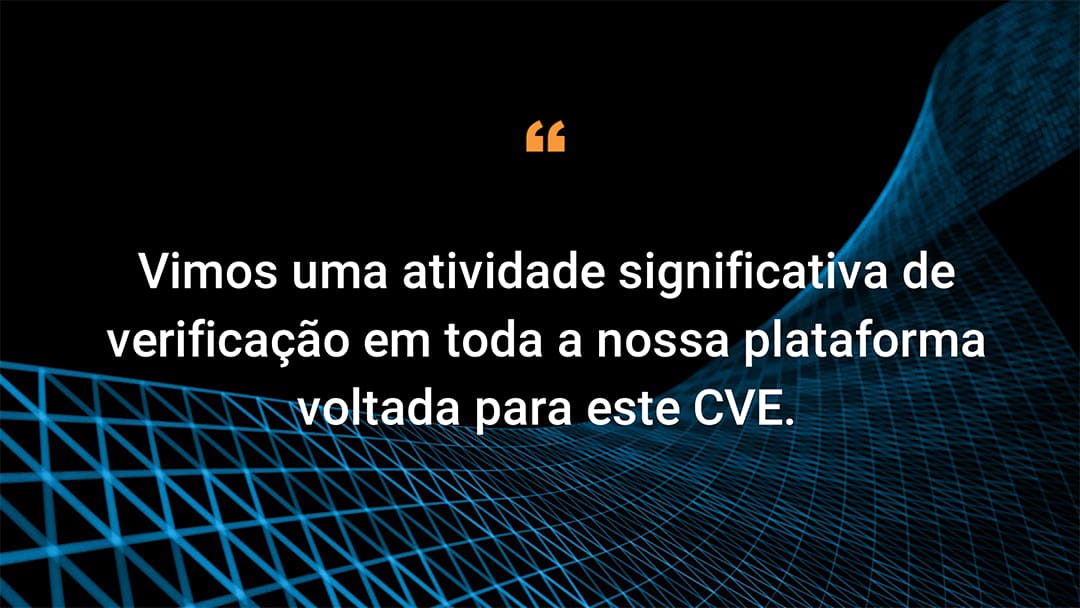 Vimos uma atividade significativa de verificação em toda a nossa plataforma voltada para este CVE.