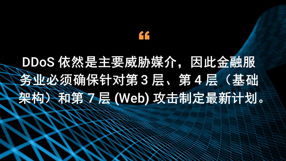 DDoS 依然是主要威胁媒介，因此金融服务业必须确保针对第 3 层、第 4 层（基础架构）和第 7 层 (Web) 攻击制定最新计划。