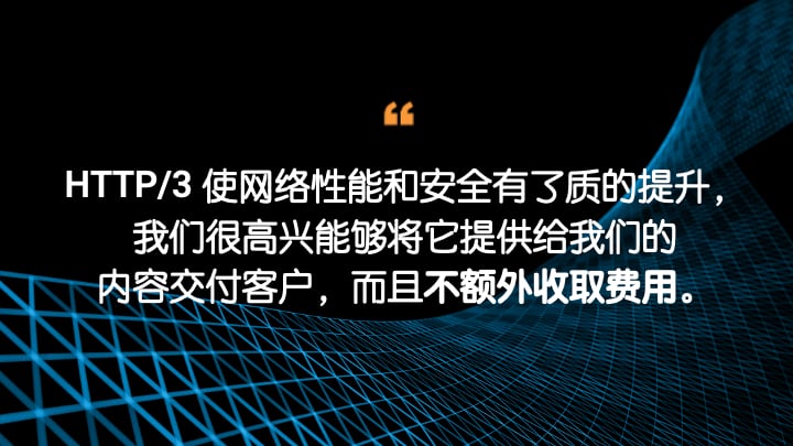 HTTP/3 使网络性能和安全有了质的提升，我们很高兴能够向我们的内容交付客户提供它，而且不额外收取费用