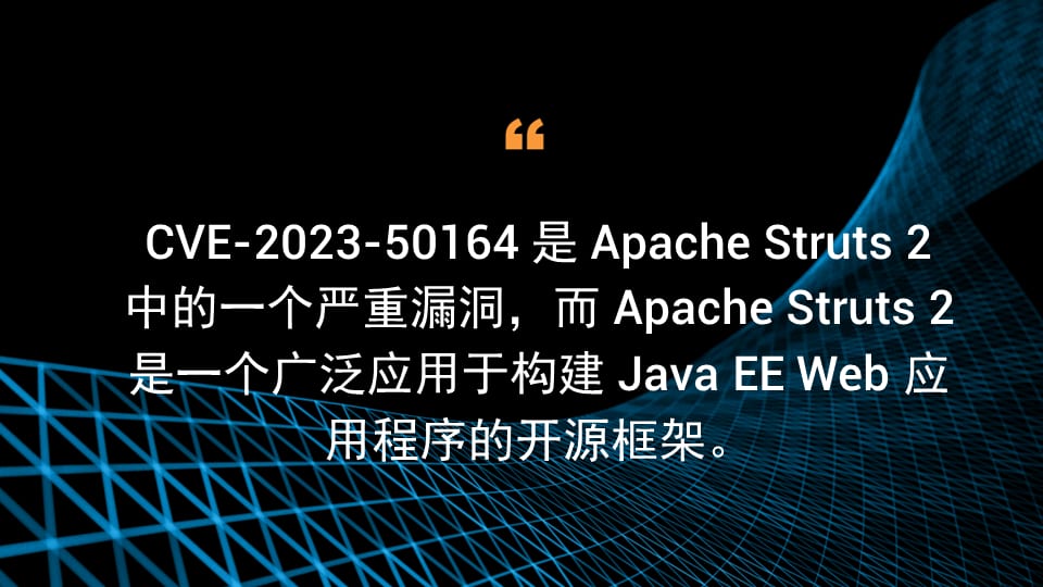 CVE-2023-50164 是 Apache Struts 2 中的一个严重漏洞，而 Apache Struts 2 是一个广泛应用于构建 Java EE Web 应用程序的开源框架。