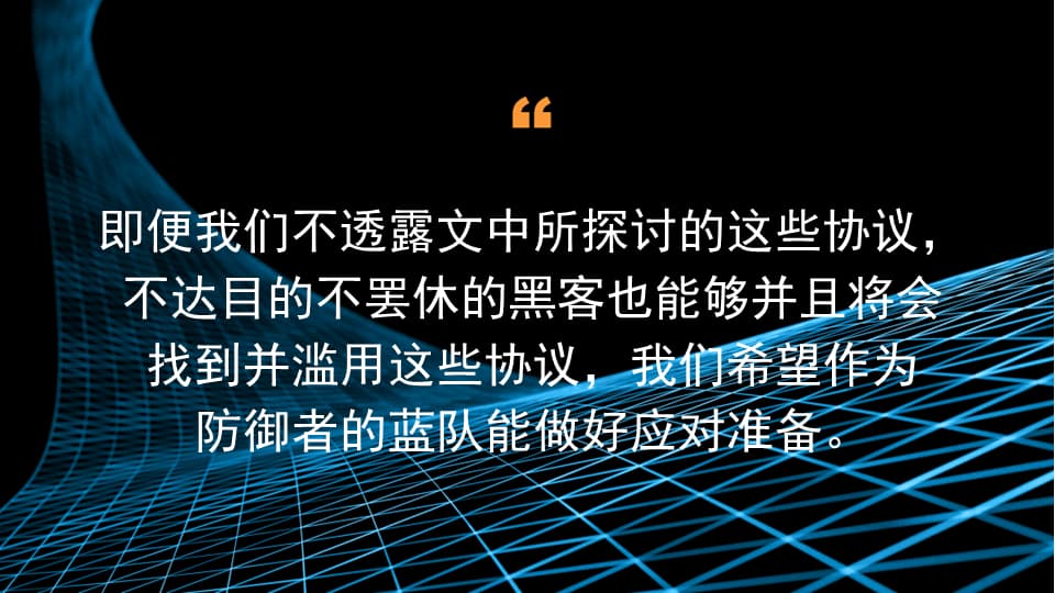 即便我们不透露文中所探讨的这些协议，不达目的不罢休的黑客也能够并且将会找到并滥用这些协议，我们希望作为防御者的蓝队能做好应对准备。