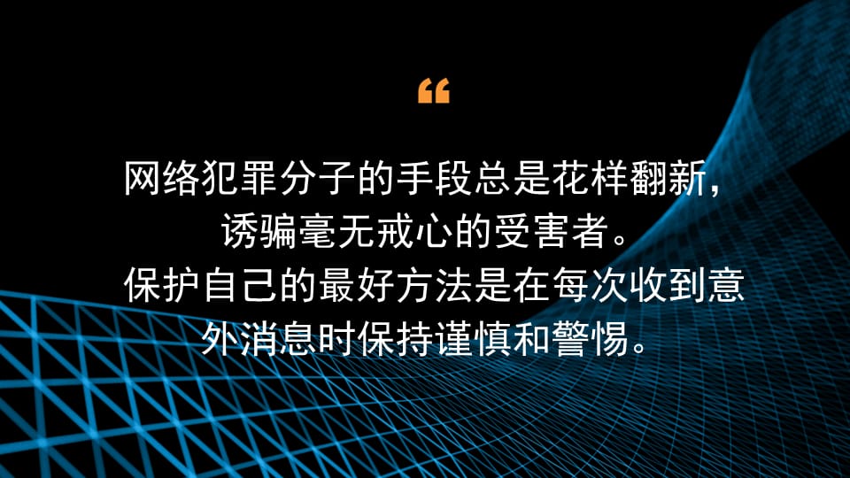 网络犯罪分子随时都在开发新的攻击手段来攻击毫无戒备之心的受害者。  保护自己的最好方式就是：在收到意外邮件时始终保持谨慎和警惕。