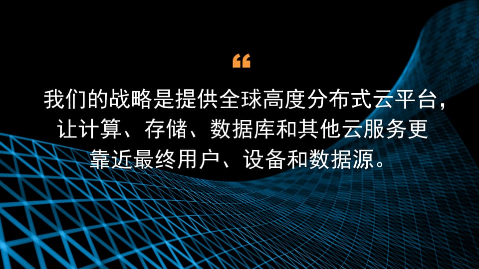 我们的战略是提供在全球广泛分布的平台，让计算、存储、数据库和其他云服务更靠近最终用户、设备及数据来源。